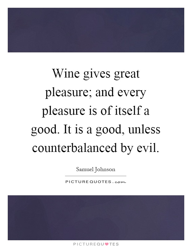 Wine gives great pleasure; and every pleasure is of itself a good. It is a good, unless counterbalanced by evil Picture Quote #1