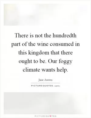 There is not the hundredth part of the wine consumed in this kingdom that there ought to be. Our foggy climate wants help Picture Quote #1