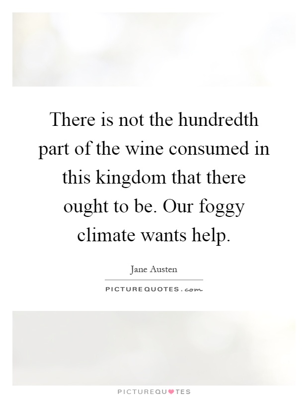 There is not the hundredth part of the wine consumed in this kingdom that there ought to be. Our foggy climate wants help Picture Quote #1