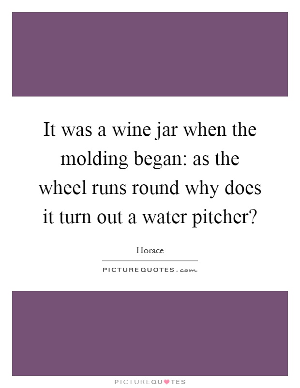 It was a wine jar when the molding began: as the wheel runs round why does it turn out a water pitcher? Picture Quote #1