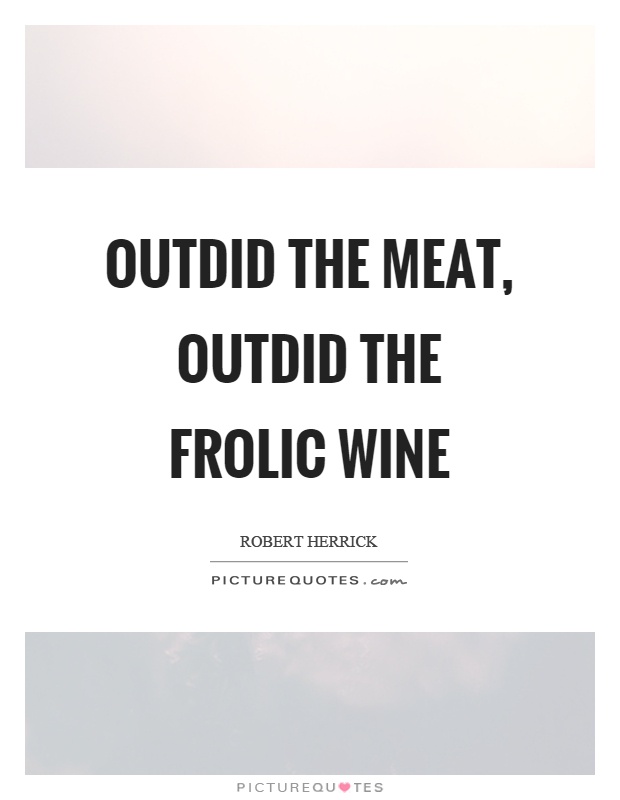 Outdid the meat, outdid the frolic wine Picture Quote #1