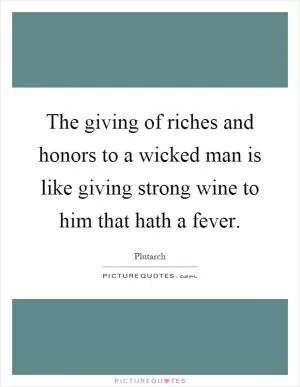 The giving of riches and honors to a wicked man is like giving strong wine to him that hath a fever Picture Quote #1