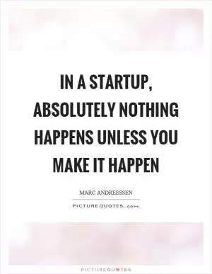 In a startup, absolutely nothing happens unless you make it happen Picture Quote #1