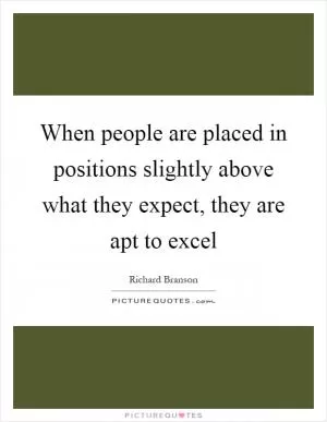 When people are placed in positions slightly above what they expect, they are apt to excel Picture Quote #1