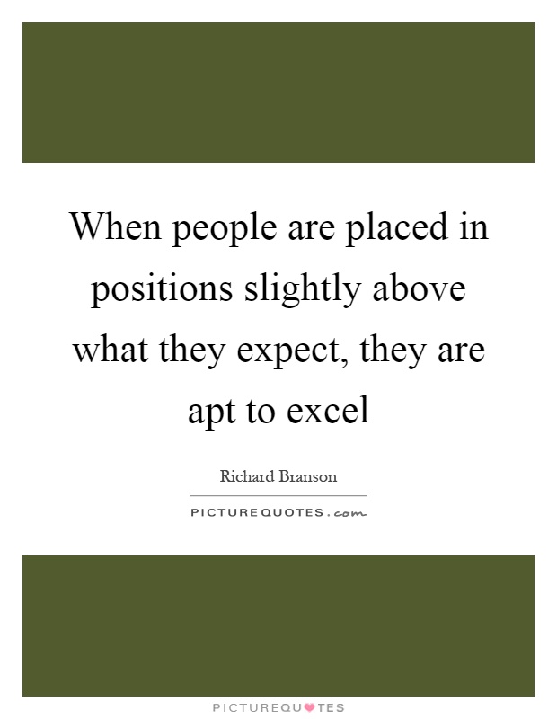 When people are placed in positions slightly above what they expect, they are apt to excel Picture Quote #1