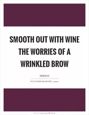 Smooth out with wine the worries of a wrinkled brow Picture Quote #1