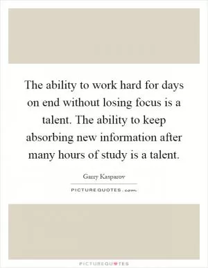 The ability to work hard for days on end without losing focus is a talent. The ability to keep absorbing new information after many hours of study is a talent Picture Quote #1