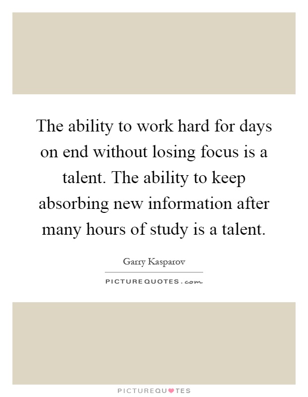 The ability to work hard for days on end without losing focus is a talent. The ability to keep absorbing new information after many hours of study is a talent Picture Quote #1