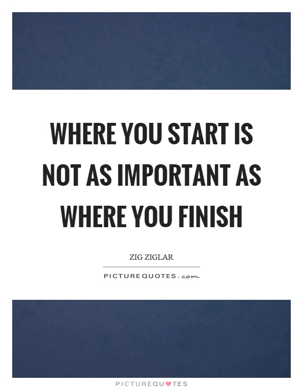 Where you start is not as important as where you finish Picture Quote #1