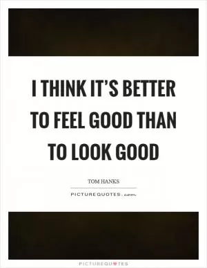 I think it’s better to feel good than to look good Picture Quote #1