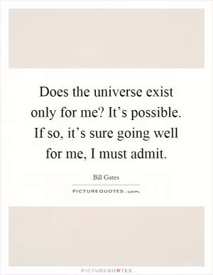 Does the universe exist only for me? It’s possible. If so, it’s sure going well for me, I must admit Picture Quote #1
