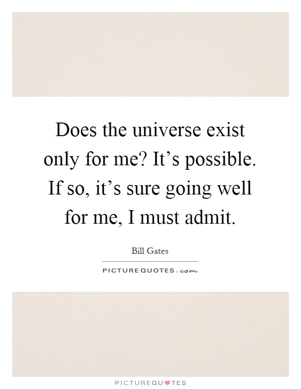 Does the universe exist only for me? It's possible. If so, it's sure going well for me, I must admit Picture Quote #1