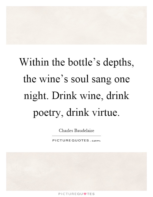 Within the bottle's depths, the wine's soul sang one night. Drink wine, drink poetry, drink virtue Picture Quote #1