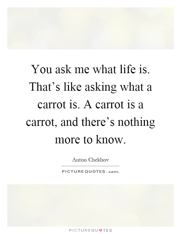 You ask me what life is. That's like asking what a carrot is. A carrot is a carrot, and there's nothing more to know Picture Quote #1