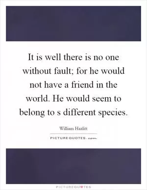 It is well there is no one without fault; for he would not have a friend in the world. He would seem to belong to s different species Picture Quote #1