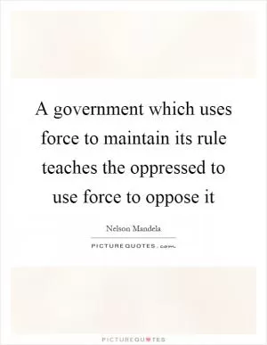 A government which uses force to maintain its rule teaches the oppressed to use force to oppose it Picture Quote #1