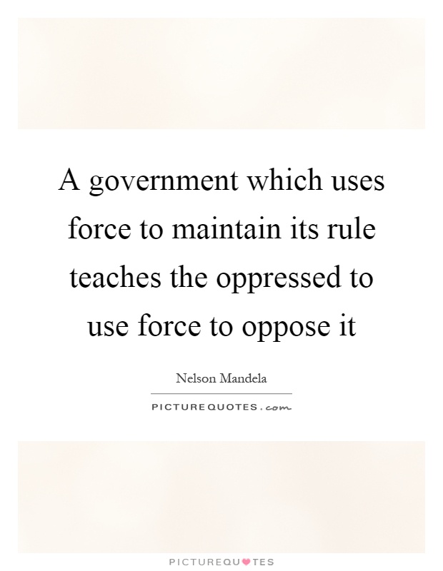 A government which uses force to maintain its rule teaches the oppressed to use force to oppose it Picture Quote #1