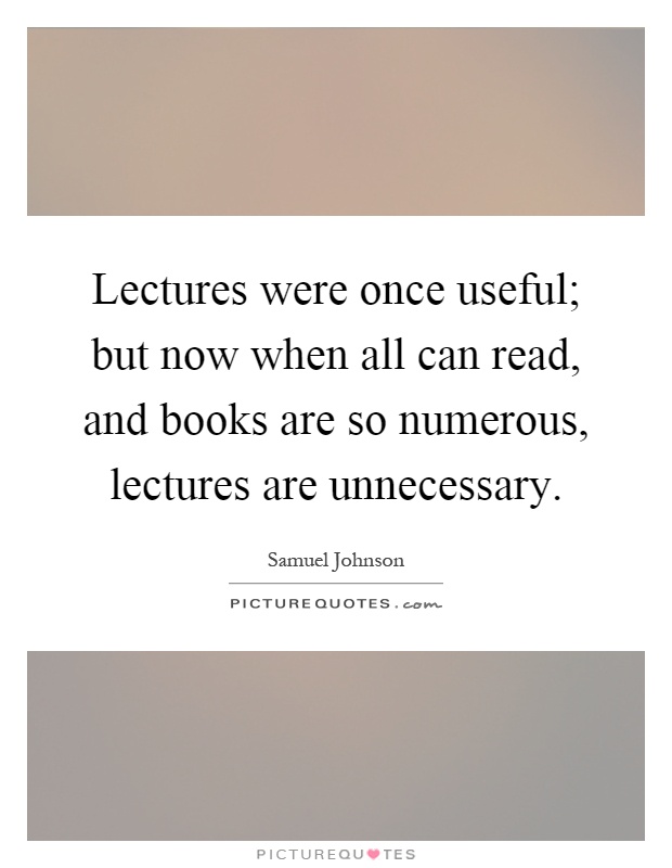 Lectures were once useful; but now when all can read, and books are so numerous, lectures are unnecessary Picture Quote #1
