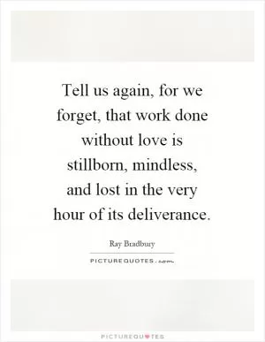 Tell us again, for we forget, that work done without love is stillborn, mindless, and lost in the very hour of its deliverance Picture Quote #1
