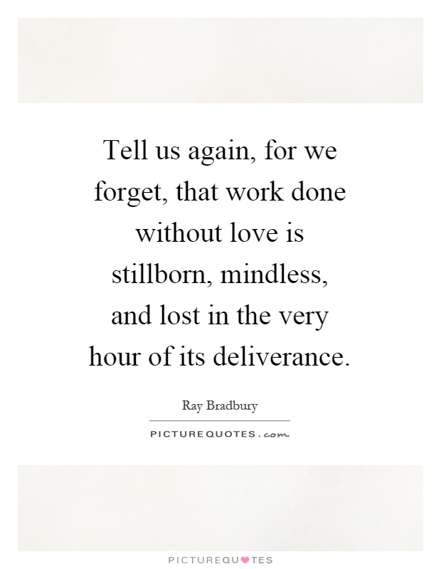 Tell us again, for we forget, that work done without love is stillborn, mindless, and lost in the very hour of its deliverance Picture Quote #1