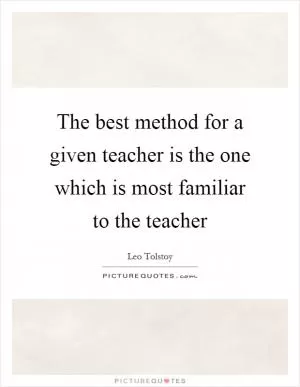 The best method for a given teacher is the one which is most familiar to the teacher Picture Quote #1