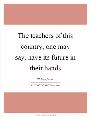 The teachers of this country, one may say, have its future in their hands Picture Quote #1