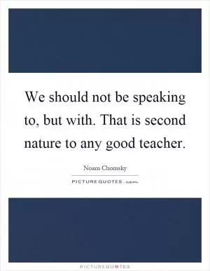 We should not be speaking to, but with. That is second nature to any good teacher Picture Quote #1