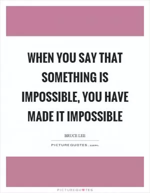 When you say that something is impossible, you have made it impossible Picture Quote #1
