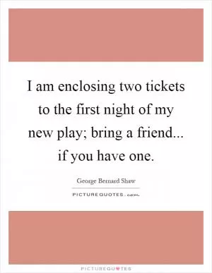 I am enclosing two tickets to the first night of my new play; bring a friend... if you have one Picture Quote #1