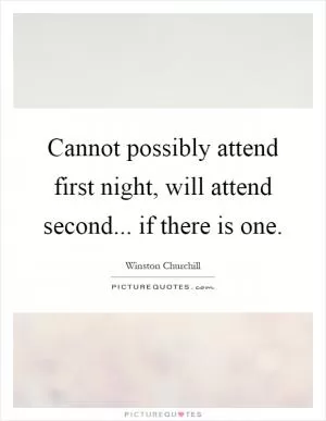 Cannot possibly attend first night, will attend second... if there is one Picture Quote #1