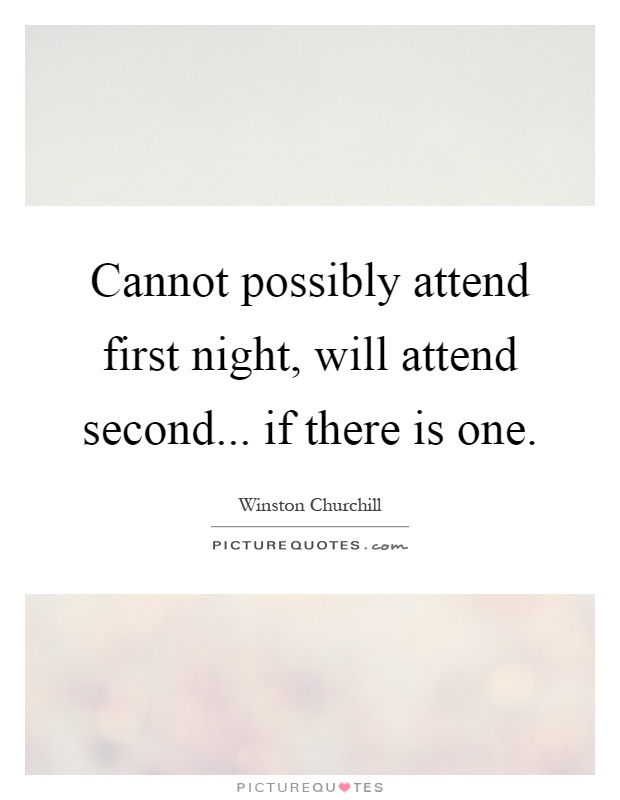 Cannot possibly attend first night, will attend second... if there is one Picture Quote #1