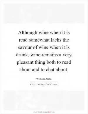 Although wine when it is read somewhat lacks the savour of wine when it is drunk, wine remains a very pleasant thing both to read about and to chat about Picture Quote #1