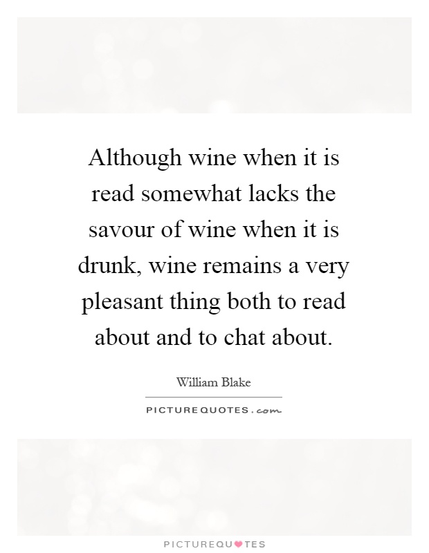 Although wine when it is read somewhat lacks the savour of wine when it is drunk, wine remains a very pleasant thing both to read about and to chat about Picture Quote #1