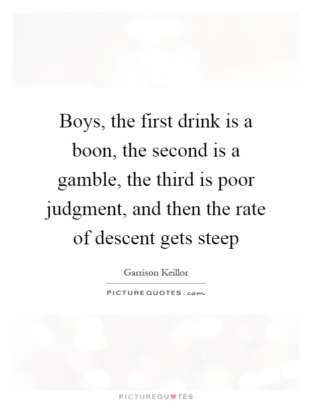 Boys, the first drink is a boon, the second is a gamble, the third is poor judgment, and then the rate of descent gets steep Picture Quote #1