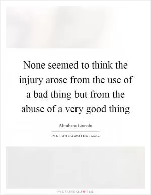 None seemed to think the injury arose from the use of a bad thing but from the abuse of a very good thing Picture Quote #1