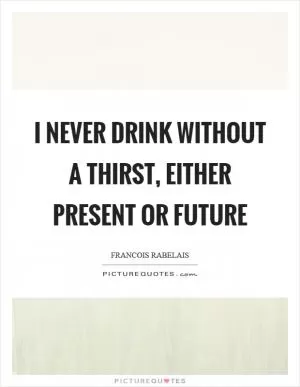 I never drink without a thirst, either present or future Picture Quote #1