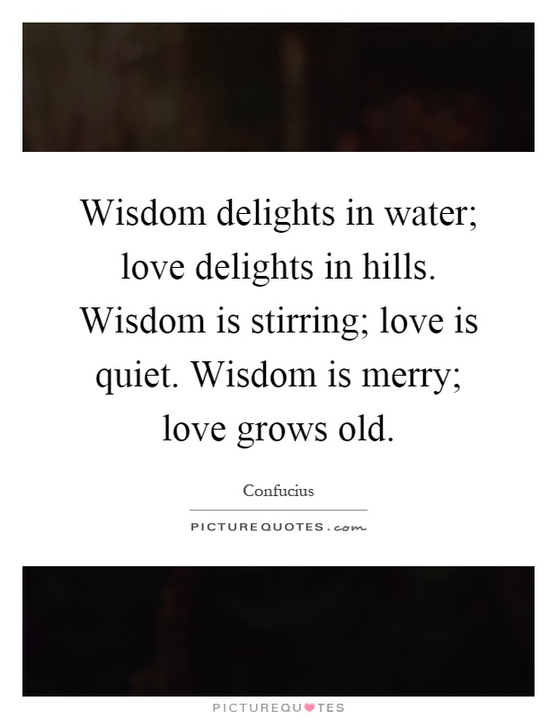 Wisdom delights in water; love delights in hills. Wisdom is stirring; love is quiet. Wisdom is merry; love grows old Picture Quote #1