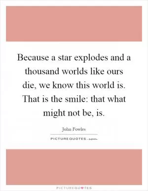 Because a star explodes and a thousand worlds like ours die, we know this world is. That is the smile: that what might not be, is Picture Quote #1