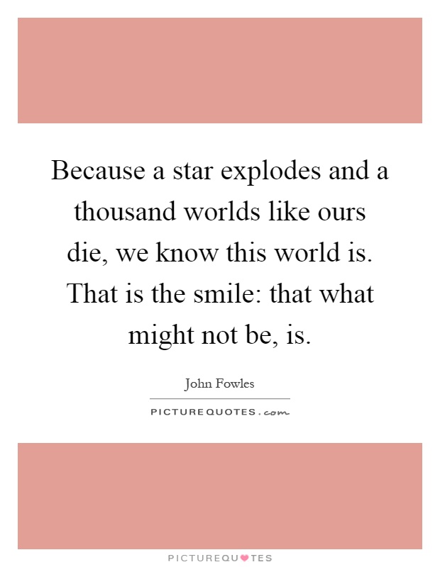 Because a star explodes and a thousand worlds like ours die, we know this world is. That is the smile: that what might not be, is Picture Quote #1