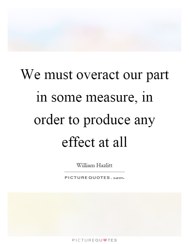 We must overact our part in some measure, in order to produce any effect at all Picture Quote #1