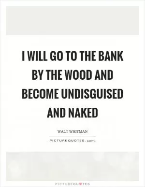 I will go to the bank by the wood and become undisguised and naked Picture Quote #1