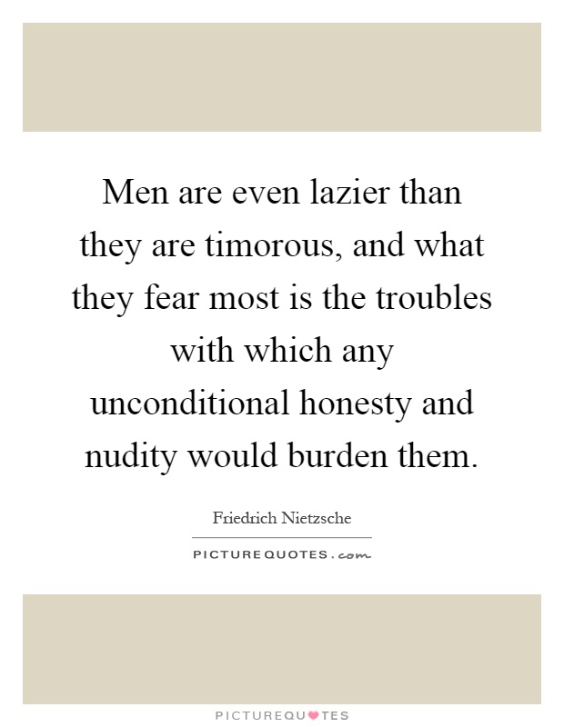 Men are even lazier than they are timorous, and what they fear most is the troubles with which any unconditional honesty and nudity would burden them Picture Quote #1