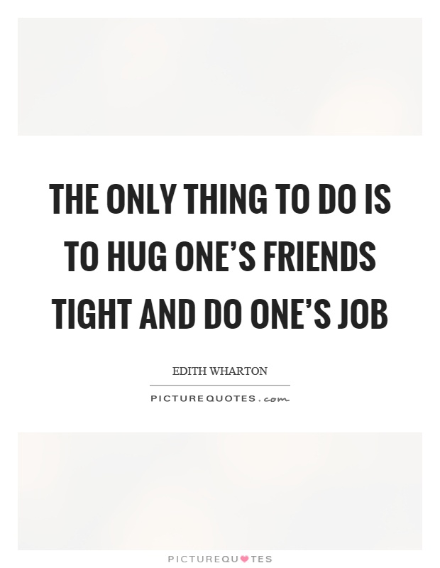 The only thing to do is to hug one's friends tight and do one's job Picture Quote #1