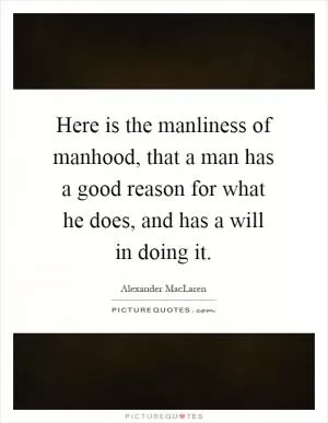 Here is the manliness of manhood, that a man has a good reason for what he does, and has a will in doing it Picture Quote #1
