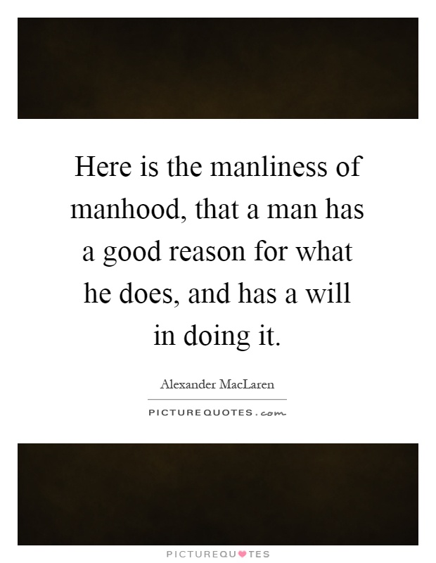 Here is the manliness of manhood, that a man has a good reason for what he does, and has a will in doing it Picture Quote #1