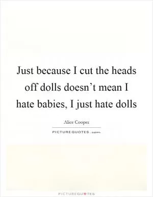Just because I cut the heads off dolls doesn’t mean I hate babies, I just hate dolls Picture Quote #1