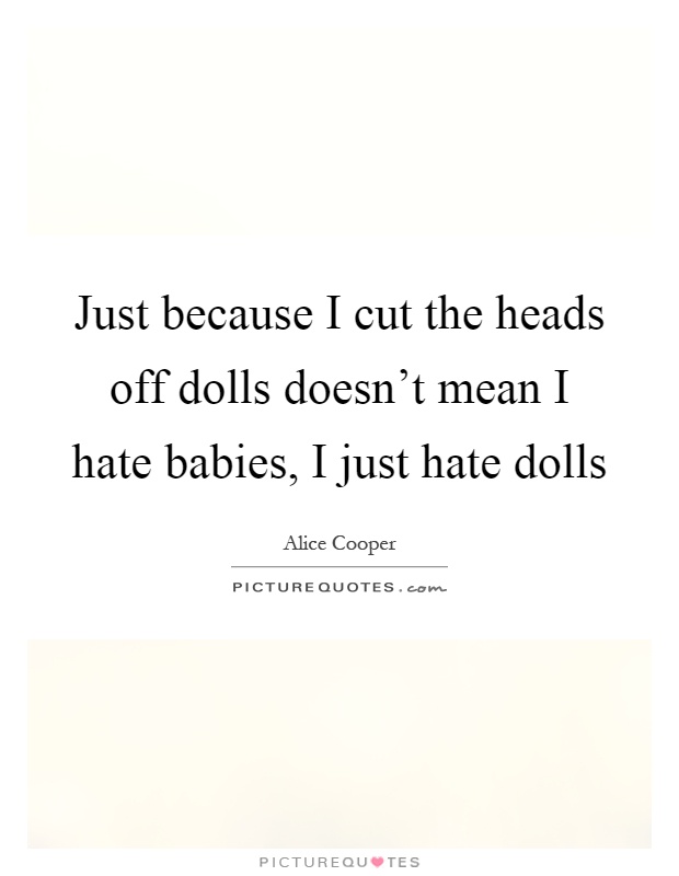 Just because I cut the heads off dolls doesn't mean I hate babies, I just hate dolls Picture Quote #1