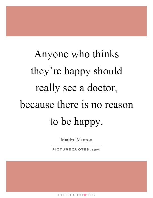 Anyone who thinks they're happy should really see a doctor, because there is no reason to be happy Picture Quote #1