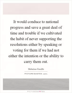 It would conduce to national progress and save a great deal of time and trouble if we cultivated the habit of never supporting the resolutions either by speaking or voting for them if we had not either the intention or the ability to carry them out Picture Quote #1