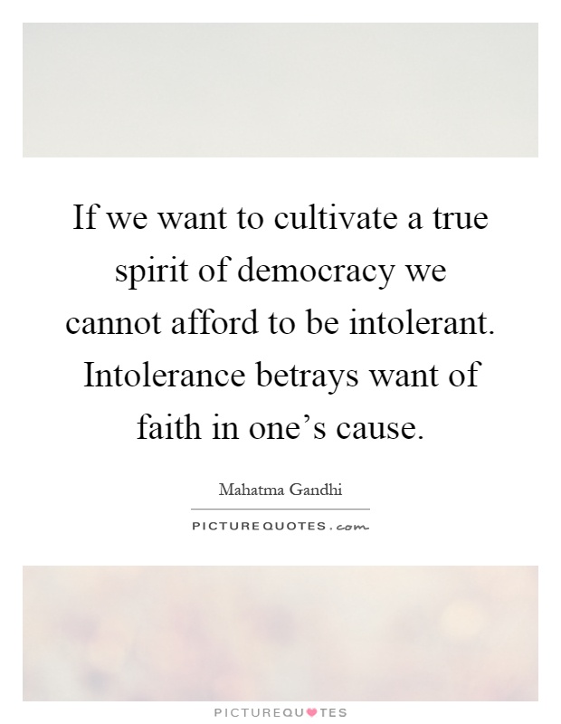 If we want to cultivate a true spirit of democracy we cannot afford to be intolerant. Intolerance betrays want of faith in one's cause Picture Quote #1